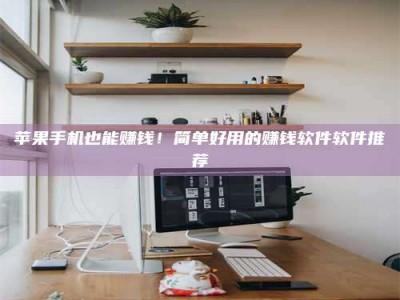 邹平苹果手机也能赚钱！简单好用的赚钱软件软件推荐