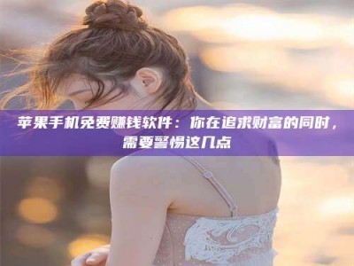 邹平苹果手机免费赚钱软件：你在追求财富的同时，需要警惕这几点
