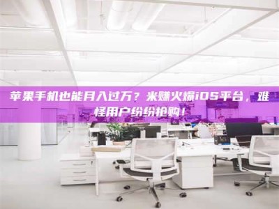 邹平苹果手机也能月入过万？米赚火爆iOS平台，难怪用户纷纷抢购！