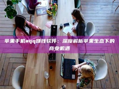 邹平苹果手机aqq赚钱软件：深度解析苹果生态下的商业机遇